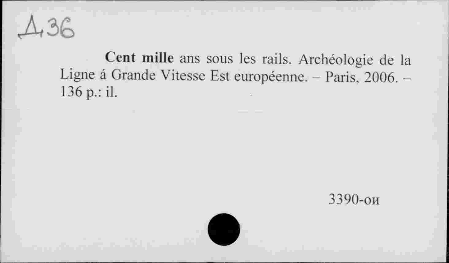 ﻿Дзё
Cent mille ans sous les rails. Archéologie de la Ligne â Grande Vitesse Est européenne. - Paris. 2006. -136 p.: il.
3390-ои